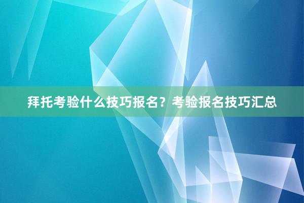 拜托考验什么技巧报名？考验报名技巧汇总